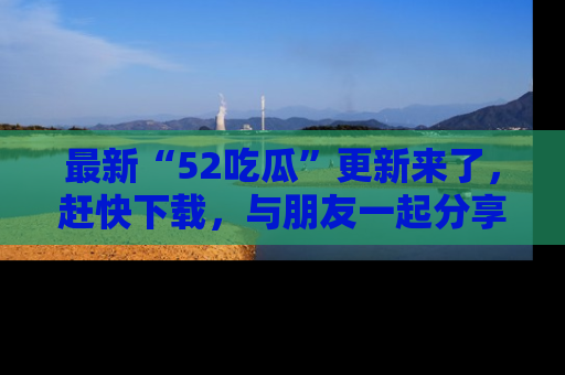 最新“52吃瓜”更新来了,赶快下载,与朋友一起分享吃瓜乐趣!