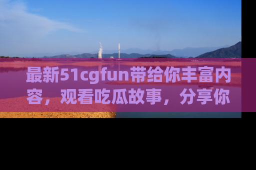 最新51cgfun带给你丰富内容,观看吃瓜故事,分享你的感受!