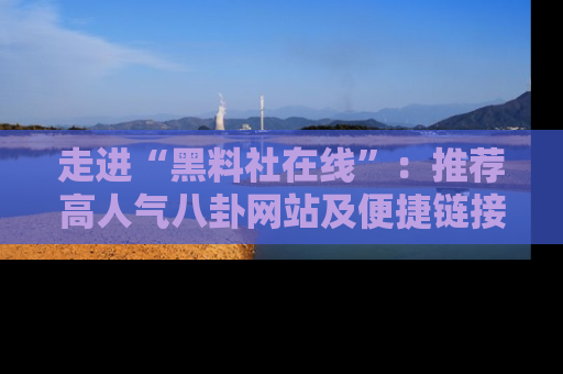 走进“黑料社在线”:推荐高人气八卦网站及便捷链接的全面指南