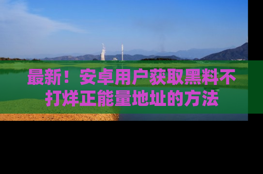 最新!安卓用户获取黑料不打烊正能量地址的方法