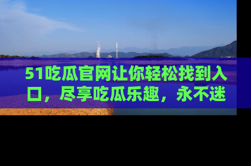 51吃瓜官网让你轻松找到入口,尽享吃瓜乐趣,永不迷路!