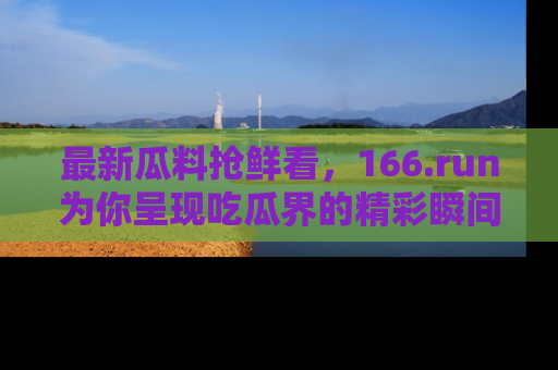 最新瓜料抢鲜看,166.run为你呈现吃瓜界的精彩瞬间!