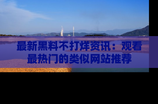 最新黑料不打烊资讯:观看最热门的类似网站推荐