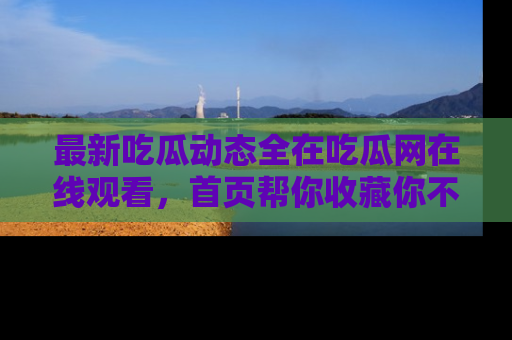 最新吃瓜动态全在吃瓜网在线观看,首页帮你收藏你不能错过的精彩!