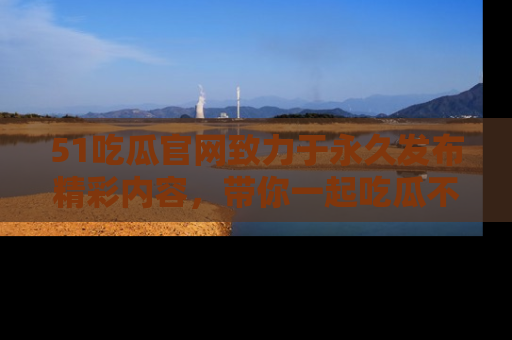 51吃瓜官网致力于永久发布精彩内容,带你一起吃瓜不停歇!