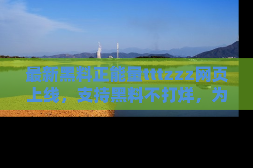 最新黑料正能量tttzzz网页上线,支持黑料不打烊,为你呈现丰富多彩的社会热议!