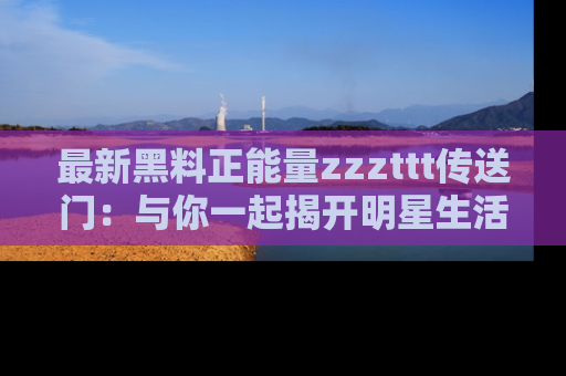 最新黑料正能量zzzttt传送门:与你一起揭开明星生活的神秘地址!