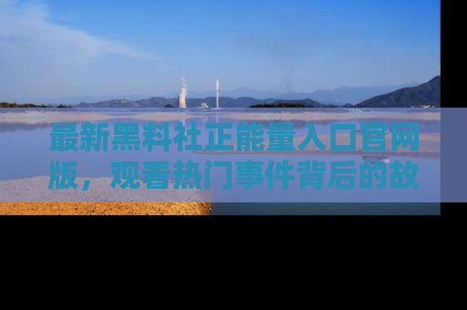 最新黑料社正能量入口官网版，观看热门事件背后的故事
