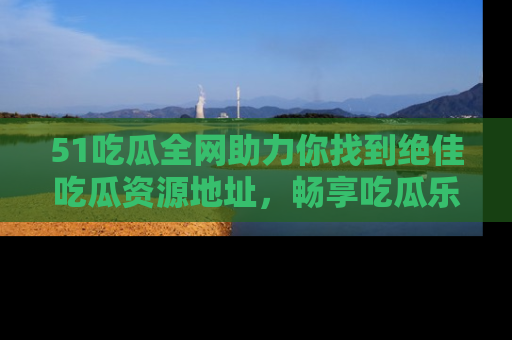 51吃瓜全网助力你找到绝佳吃瓜资源地址,畅享吃瓜乐趣!
