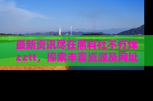 最新资讯尽在黑料社不打烊zztt,探索丰富资源及网址!