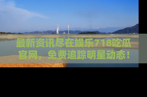 最新资讯尽在娱乐718吃瓜官网,免费追踪明星动态!