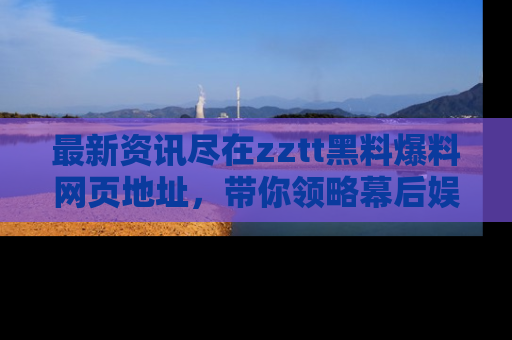 最新资讯尽在zztt黑料爆料网页地址,带你领略幕后娱乐圈的精彩瞬间!